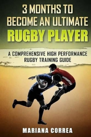 3 Months to Become an Ultimate Rugby Player: A Comprehensive High Performance Rugby Training Guide by Mariana Correa 9781533670496
