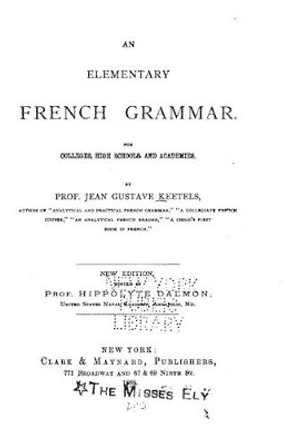 An Elementary French Grammar, for Colleges, High Schools, and Academies by Jean Gustave Keetels 9781534688803