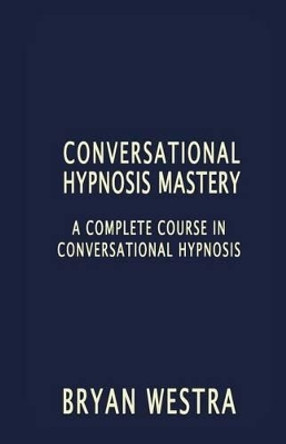 Conversational Hypnosis Mastery: A Complete Course In Conversational Hypnosis by Bryan Westra 9781535033787