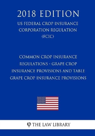 Common Crop Insurance Regulations - Grape Crop Insurance Provisions and Table Grape Crop Insurance Provisions (Us Federal Crop Insurance Corporation Regulation) (Fcic) (2018 Edition) by The Law Library 9781727292367