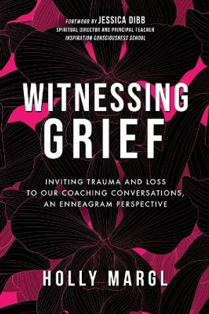 Witnessing Grief: Inviting Trauma and Loss to Our Coaching Conversations, An Enneagram Perspective by Holly Margl 9781737200673