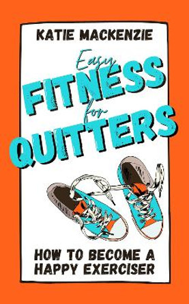 Easy Fitness for Quitters: How to Become a Happy Exerciser by Katie MacKenzie 9781739232405