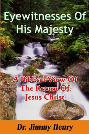 Eyewitnesses Of His Majesty: A Biblical View Of The Return Of Jesus Christ by Jimmy Henry 9781727392999