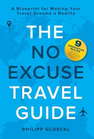 The NO EXCUSE Travel Guide: A Blueprint for Making Your Travel Dreams a Reality by Philipp Gloeckl 9781735645315