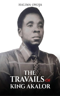 The Travails of King Akalor by Halima Onoja 9781736388976