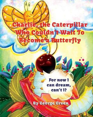 Charlie, the Caterpillar Who Couldn't Wait to Become a Butterfly by George Green 9781641361668