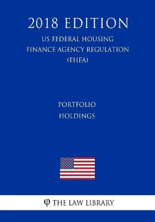 Portfolio Holdings (Us Federal Housing Finance Agency Regulation) (Fhfa) (2018 Edition) by The Law Library 9781727541601