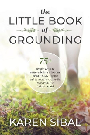 The Little Book of Grounding: 75+ Simple Ways to Restore Balance to Your Mind - Body - Spirit Using Ancient Ayurvedic Teachings for Today's World by Karen Sibal 9780228858140