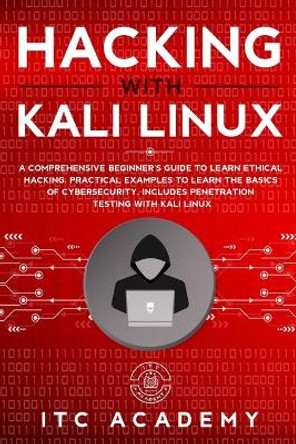 Hacking with Kali Linux: A Comprehensive Beginner's Guide to Learn Ethical Hacking. Practical Examples to Learn the Basics of Cybersecurity. Includes Penetration Testing with Kali Linux by Itc Academy 9781708849344