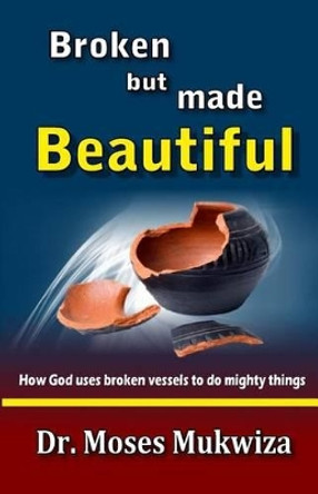 Broken but made Beautiful: How God uses broken vessels to do mighty things by Moses Mukwiza 9781539093084