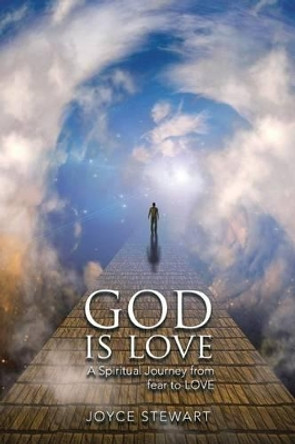 God Is Love: A Spiritual Journey from Fear to Love by Joyce Stewart 9781504366076