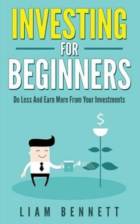 Investment For Beginners: Do Less and Earn More On Your Investments by Liam Bennett 9781537325309