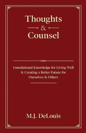 Thoughts & Counsel: Foundational Knowledge for Living Well & Creating a Better Future for Ourselves & Others by M J Delouis 9781662918865