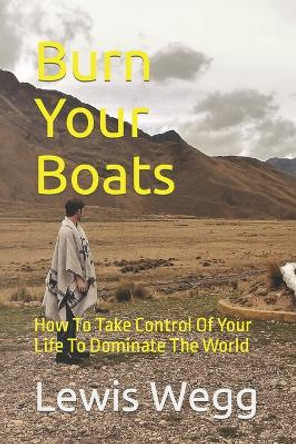 Burn Your Boats: How To Take Control Of Your Life To Dominate The World by Lewis Wegg 9781659710458