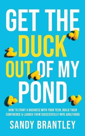 Get the Duck Out of My Pond: How to Start a Business with Your Teen, Build Their Confidence and Launch Them Successfully into Adulthood by Sandy Brantley 9781640856448