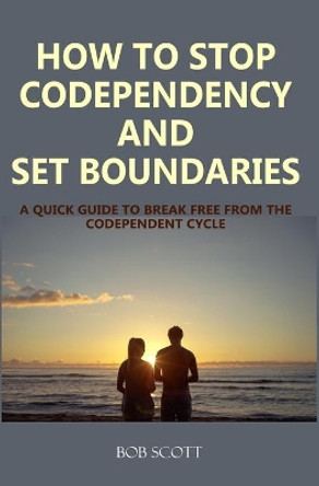 How to Stop Codependency And Set Boundaries: A Quick Guide to Break Free from The Co-dependent Cycle by Bob Scott 9781688037878