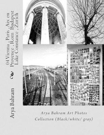 04 Vienna, Paris, AIX En Provence, ROM Budapest, Lake Constance, Zurich: Arya Bahram Art Photos Collection (Black/White/ Gray) by Arya Bahram 9781530379644