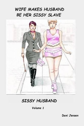 Wife Makes Husband Be Her Sissy Slave by Dani Jensen 9781518713446