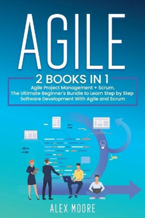 Agile: 2 BOOKS IN 1. Agile Project Management + Scrum. The Ultimate Beginner's Bundle to Learn Step by Step Software Development With Agile and Scrum by Alex Moore 9781707147526