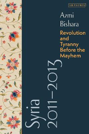 Syria 2011-2013: Revolution and Tyranny before the Mayhem by Azmi Bishara