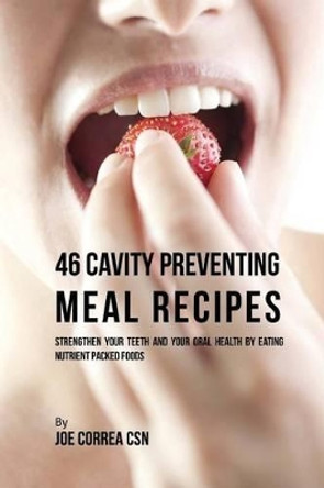 46 Cavity Preventing Meal Recipes: Strengthen Your Teeth and Your Oral Health by Eating Nutrient Packed Foods by Joe Correa Csn 9781540322425