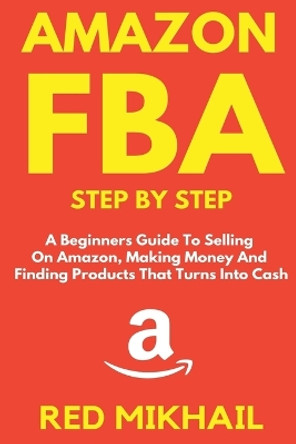 Amazon FBA Step by Step: A Beginners Guide to Selling On Amazon, Making Money and Finding Products That Turns into Cash by Red Mikhail 9781716568558