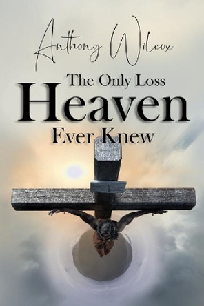 The Only Loss Heaven Ever Knew by Anthony Wilcox 9781716708602
