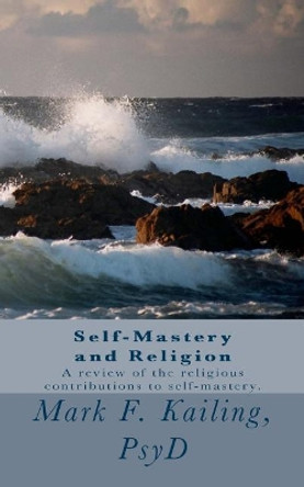 Self-Mastery and Religion: A review of the religious contributions to self-mastery. by Mark F Kailing Psyd 9781530547159