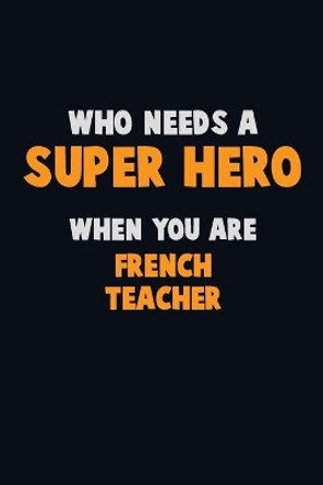 Who Need A SUPER HERO, When You Are French Teacher: 6X9 Career Pride 120 pages Writing Notebooks by Emma Loren 9781671429161