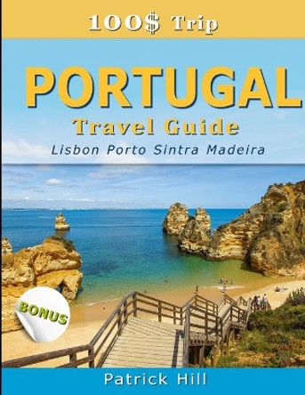 100$ Trip - PORTUGAL Travel Guide: Lisbon, Porto, Sintra and Madeira by Patrick Hill 9781692723453