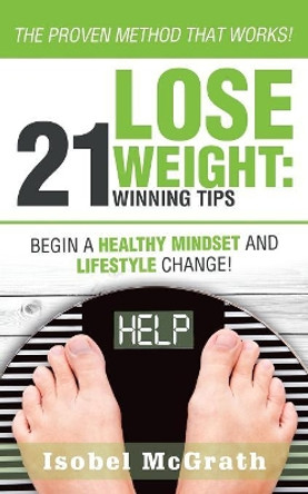 Lose Weight: 21 Winning Tips: Begin a Healthful Mindset and Lifestyle Change! by Isobel McGrath 9781504394680