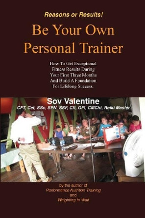 Be Your Own Personal Trainer: How to Get Exceptional Fitness Results, During Your First Three-Months, and Build a Foundation for Lifelong Success. by Sov Valentine 9781717084286