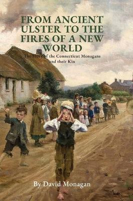 From Ancient Ulster to the Fires of a New World: The Story of the Connecticut Monagans and their Kin by David Monagan 9781739100100