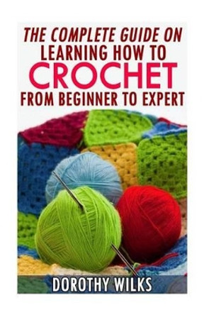 The Complete Guide on Learning How to Crochet from Beginner to Expert by Dorothy Wilks 9781519195180