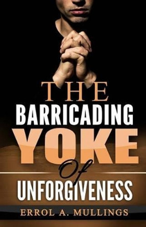 The Barricading Yoke Of Unforgiveness by Errol a Mullings 9781770765566