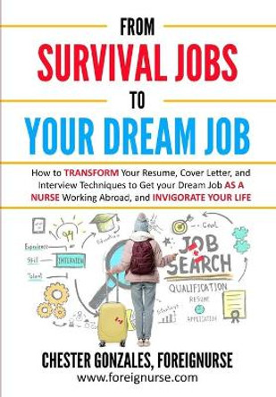 From Survival Jobs to your Dream Job: How to Transform Your Resume, Cover Letter, and Interview Techniques to Get Your Dream Job as a Nurse Working Abroad, and Invigorate your Life by Chester Gonzales 9781695891999