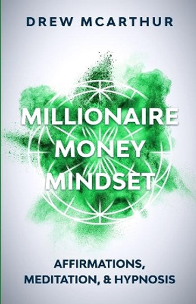 Millionaire Money Mindset: Affirmations, Meditation, & Hypnosis: Using Positive Thinking Psychology to Train Your Mind to Grow Wealth, Think Like the New Rich and Take the Secret Fastlane to Success by Drew McArthur 9781676821748