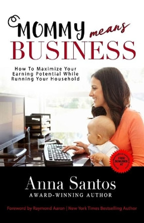 Mommy Means Business: How to Maximize Your Earning Potential While Running Your Household by Anna Santos 9781772772135