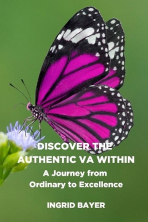 Discover the Authentic VA Within: A Journey from Ordinary to Excellence by Ingrid Bayer 9781717491596