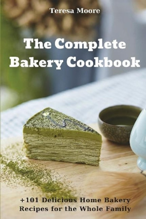 The Complete Bakery Cookbook: +101 Delicious Home Bakery Recipes for the Whole Family by Teresa Moore 9781717806390
