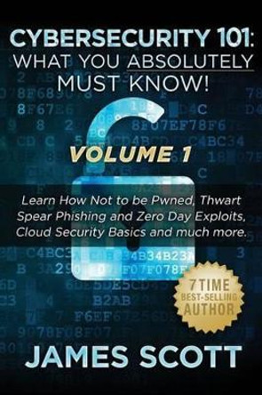 Cybersecurity 101: What You Absolutely Must Know! - Volume 1: Learn How Not to be Pwned, Thwart Spear Phishing and Zero Day Exploits, Cloud Security Basics, and much more by James Scott 9781523274277