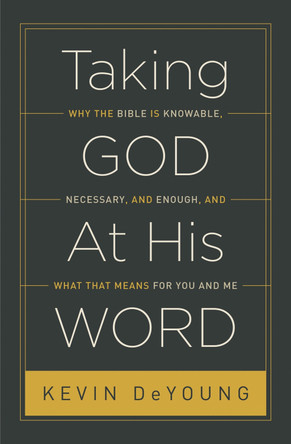 Taking God At His Word: Why the Bible Is Knowable, Necessary, and Enough, and What That Means for You and Me by Kevin DeYoung