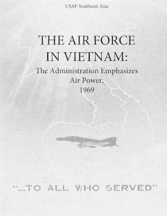 The Air Force in Vietnam: The Administration Emphasizes Air Power, 1969 by Office of Air Force History and U S Air 9781508981824