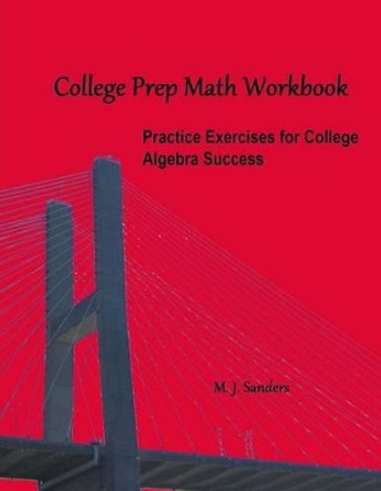 College Prep Math Workbook: Practice Exercises for College Algebra Success by M J Sanders 9781511433334