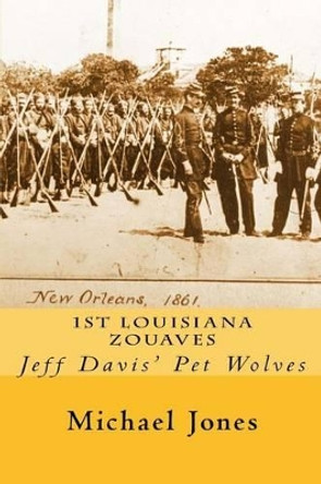 1st Louisiana Zouaves: Jeff Davis' Pet Wolves by Michael Dan Jones 9781511616768