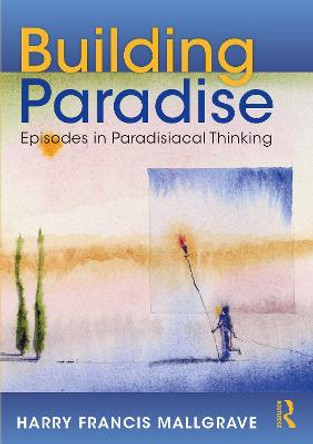 Building Paradise: Episodes in Paradisiacal Thinking by Harry F Mallgrave