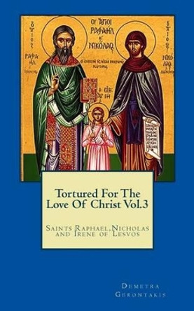 Tortured for the love of Christ Vol 3: Saints Raphael, Nicholas and Irene of Lesvos by D S Gerontakis 9781511720724