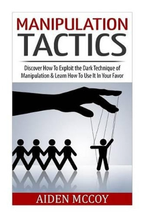 Manipulation Tactics: Discover How To Exploit the Dark Technique of Manipulation & Learn How To Use It In Your Favor by Aiden McCoy 9781511776196