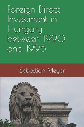Foreign Direct Investment in Hungary Between 1990 and 1995 by Sebastian Meyer 9781718120419