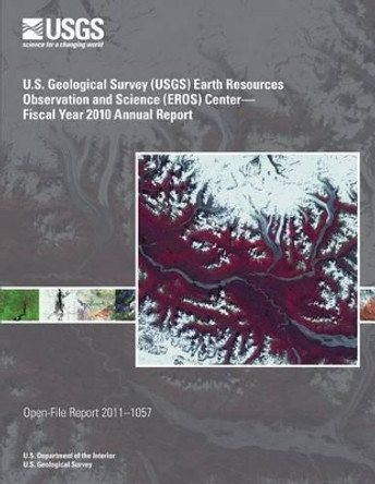 U.S. Geological Survey (USGS) Earth Resources Observation and Science (EROS) Center?Fiscal Year 2010 Annual Report by U S Department of the Interior 9781495955860